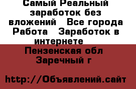 Самый Реальный заработок без вложений - Все города Работа » Заработок в интернете   . Пензенская обл.,Заречный г.